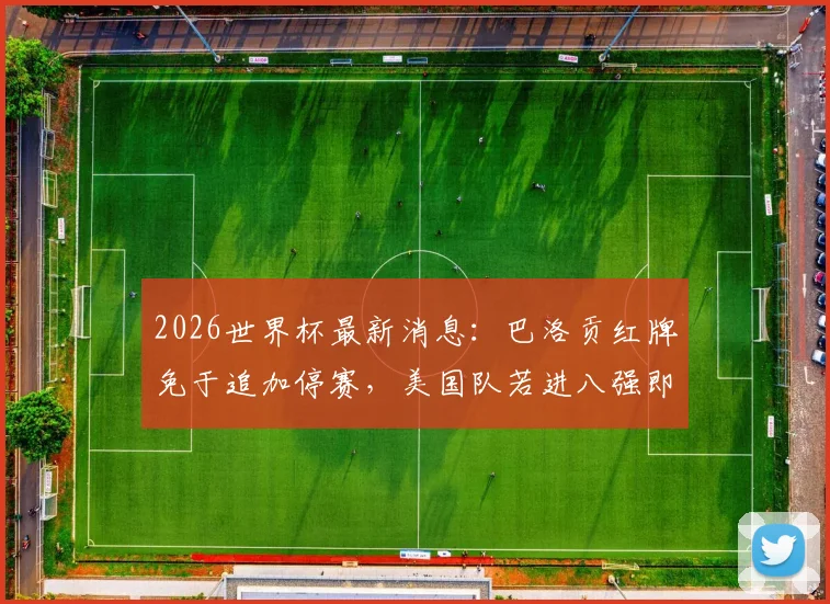 2026世界杯最新消息：巴洛贡红牌免于追加停赛，美国队若进八强即可复出关键战