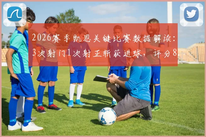 2026赛季凯恩关键比赛数据解读:3次射门1次射正斩获进球,评分8.2分意味着什么?