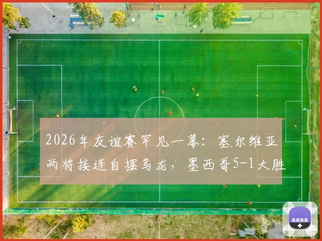2026年友谊赛罕见一幕:塞尔维亚两将接连自摆乌龙,墨西哥5-1大胜比赛全回顾