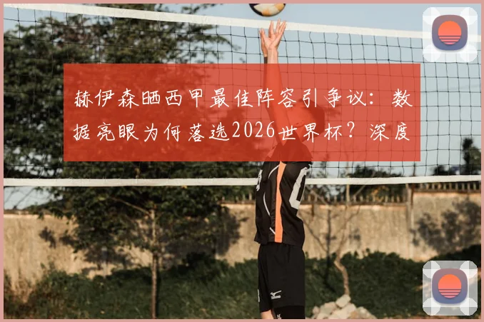 赫伊森晒西甲最佳阵容引争议：数据亮眼为何落选2026世界杯？深度解析西班牙队选人考量