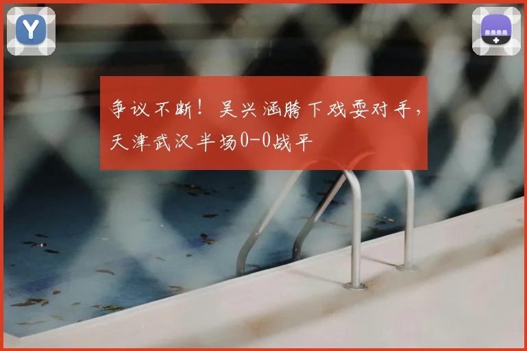 争议不断!吴兴涵胯下戏耍对手,天津武汉半场0-0战平