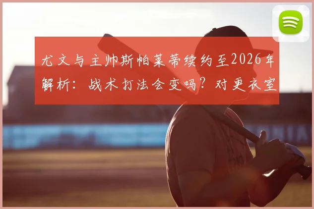 尤文与主帅斯帕莱蒂续约至2026年解析：战术打法会变吗？对更衣室与未来建队有何具体影响