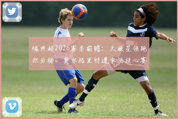 瑞典超2026赛季前瞻:天狼星领跑积分榜,奥尔格里特遭中场核心赛季报销重创