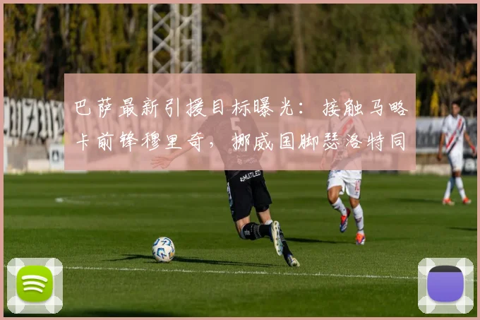 巴萨最新引援目标曝光：接触马略卡前锋穆里奇，挪威国脚瑟洛特同为2026赛季锋线补强人选