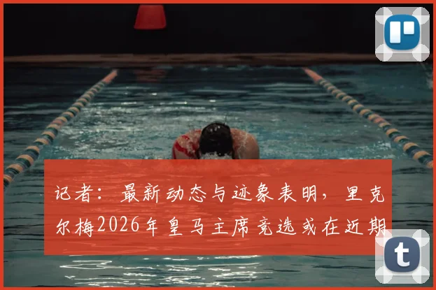 记者:最新动态与迹象表明,里克尔梅2026年皇马主席竞选或在近期正式宣布,引发足坛关注