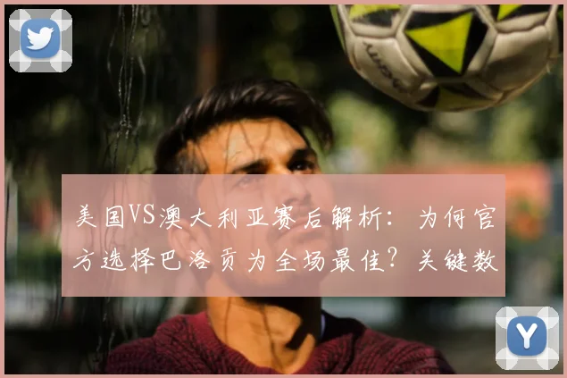 美国VS澳大利亚赛后解析:为何官方选择巴洛贡为全场最佳?关键数据与球迷热议一览