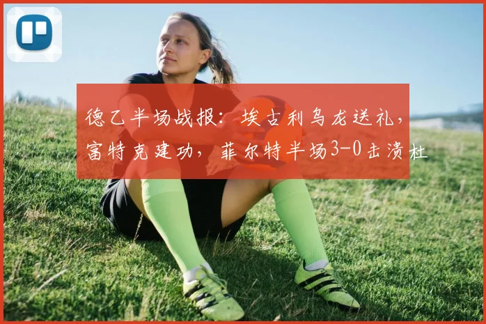 德乙半场战报：埃古利乌龙送礼，富特克建功，菲尔特半场3-0击溃杜塞尔多夫，战术复盘与关键进球分析