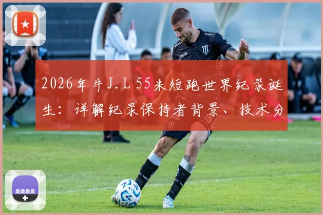 2026年牛J.L 55米短跑世界纪录诞生：详解纪录保持者背景、技术分析与历史含金量对比