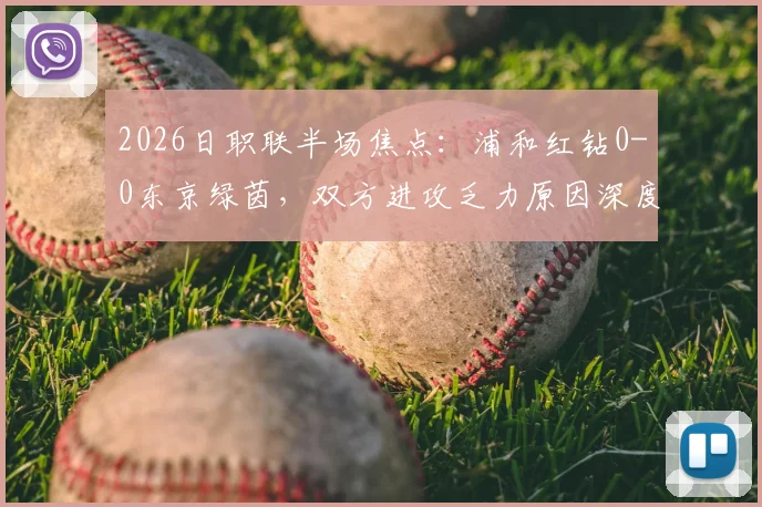 2026日职联半场焦点:浦和红钻0-0东京绿茵,双方进攻乏力原因深度剖析,附全场数据统计与比赛走向预测
