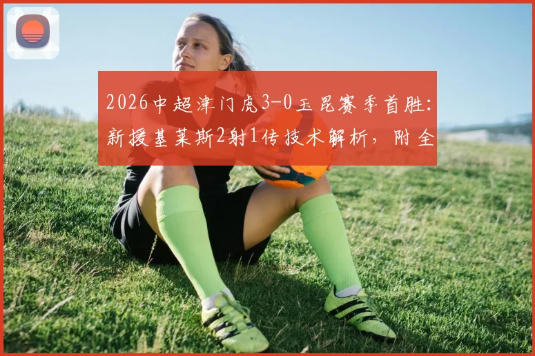2026中超津门虎3-0玉昆赛季首胜:新援基莱斯2射1传技术解析,附全场数据与战术复盘