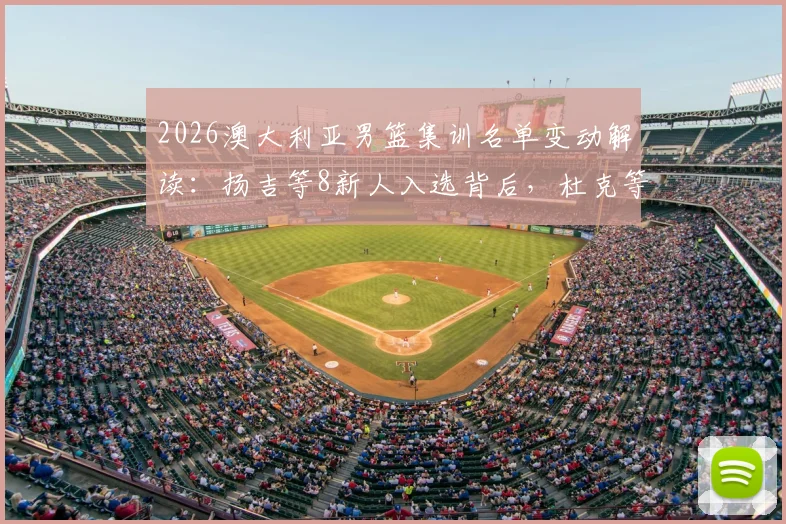2026澳大利亚男篮集训名单变动解读:扬吉等8新人入选背后,杜克等人退出影响几何?