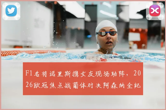 F1名将诺里斯携女友现场助阵,2026欧冠焦点战葡体对决阿森纳全纪实,车手观赛生活引热议