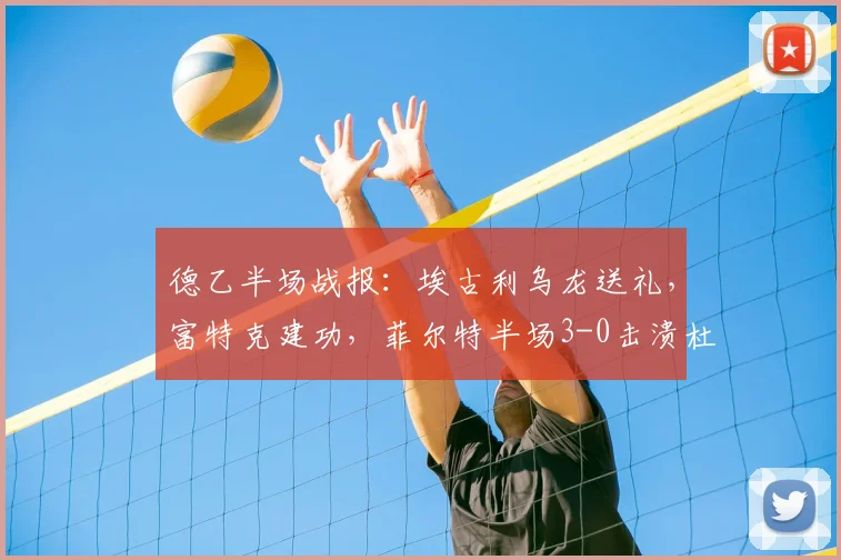 德乙半场战报：埃古利乌龙送礼，富特克建功，菲尔特半场3-0击溃杜塞尔多夫，战术复盘与关键进球分析