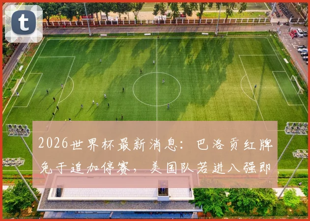 2026世界杯最新消息：巴洛贡红牌免于追加停赛，美国队若进八强即可复出关键战