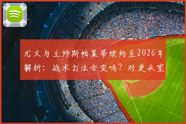 尤文与主帅斯帕莱蒂续约至2026年解析：战术打法会变吗？对更衣室与未来建队有何具体影响
