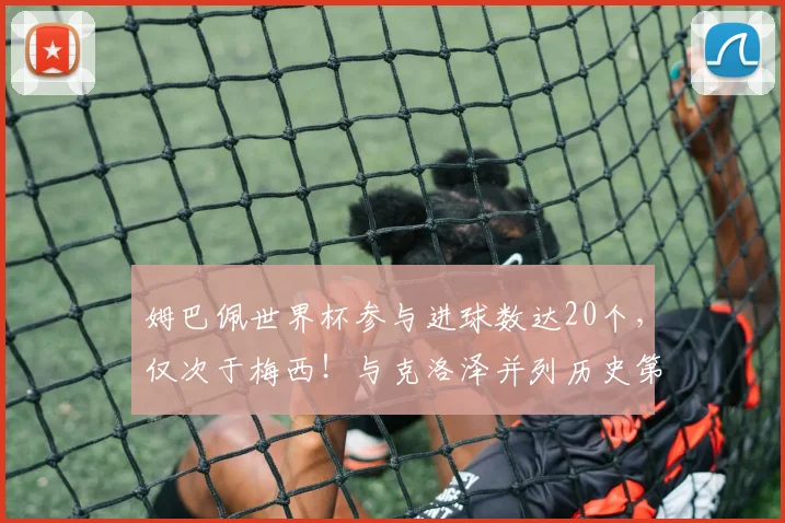 姆巴佩世界杯参与进球数达20个,仅次于梅西!与克洛泽并列历史第二,2026能否超越?