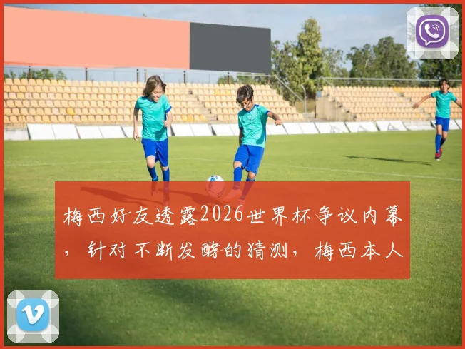 梅西好友透露2026世界杯争议内幕,针对不断发酵的猜测,梅西本人即将公开回应