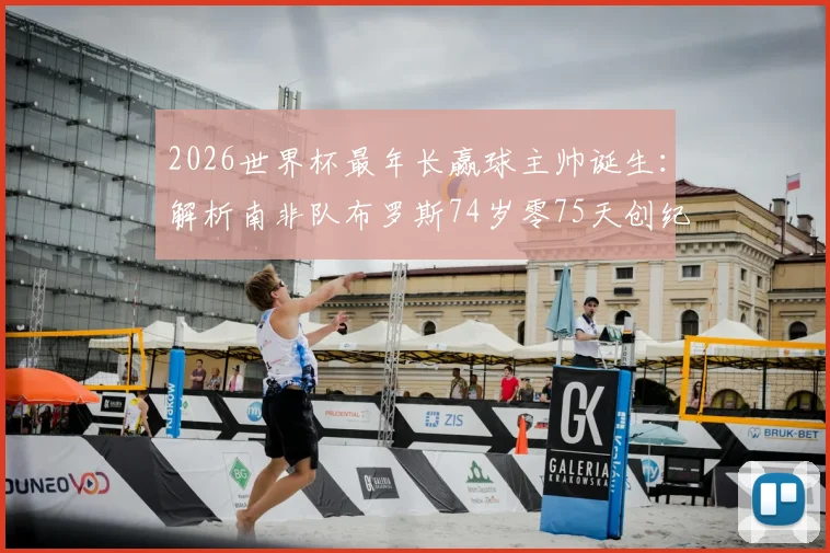 2026世界杯最年长赢球主帅诞生:解析南非队布罗斯74岁零75天创纪录之路,附高龄教练执教优势深度盘点