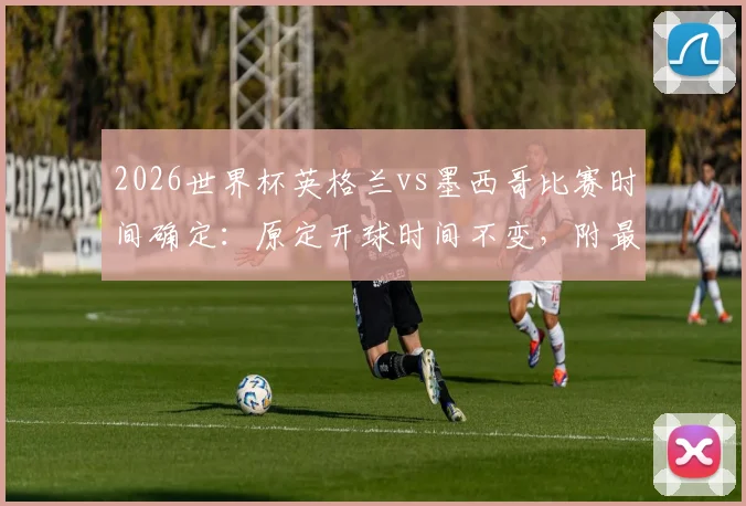 2026世界杯英格兰vs墨西哥比赛时间确定：原定开球时间不变，附最新赛事直播信息与观赛指南