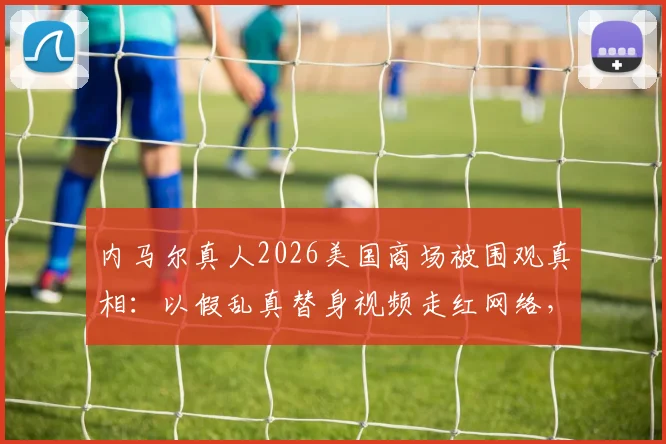 内马尔真人2026美国商场被围观真相:以假乱真替身视频走红网络,现场完整回顾