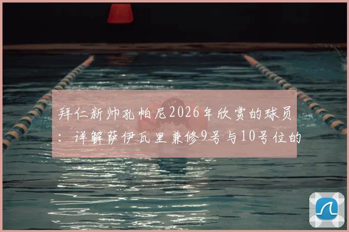 拜仁新帅孔帕尼2026年欣赏的球员:详解萨伊瓦里兼修9号与10号位的全能特质,解析现代前锋新要求