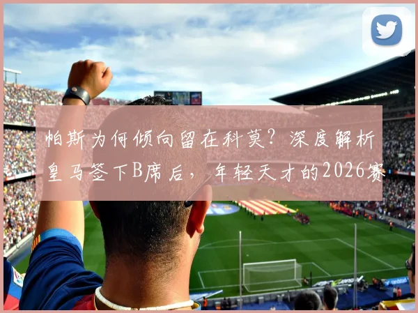 帕斯为何倾向留在科莫?深度解析皇马签下B席后,年轻天才的2026赛季规划与影响