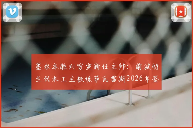 墨尔本胜利官宣新任主帅：前波特兰伐木工主教练萨瓦雷斯2026年签约两年，执教风格与球队阵容深度解析