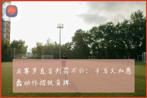 龙赛罗直言判罚不公：卡马文加愚蠢动作招致黄牌