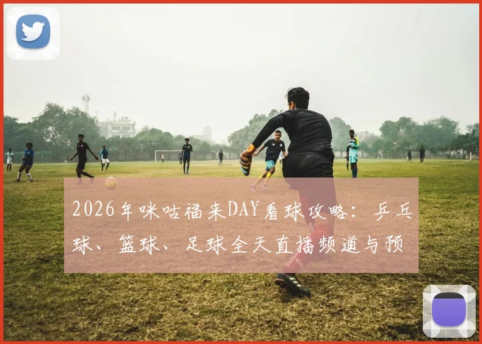 2026年咪咕福来DAY看球攻略:乒乓球、篮球、足球全天直播频道与预约指南