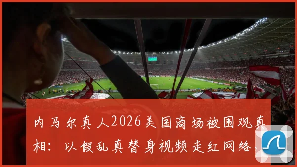 内马尔真人2026美国商场被围观真相:以假乱真替身视频走红网络,现场完整回顾