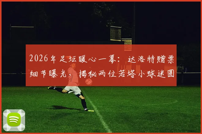2026年足坛暖心一幕:达洛特赠票细节曝光,揭秘两位若塔小球迷圆梦之旅,球员场外善举引深思