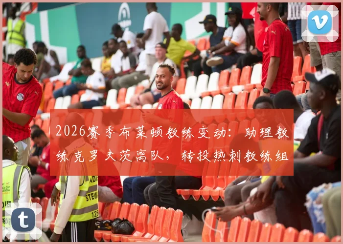 2026赛季布莱顿教练变动:助理教练克罗夫茨离队,转投热刺教练组细节解读