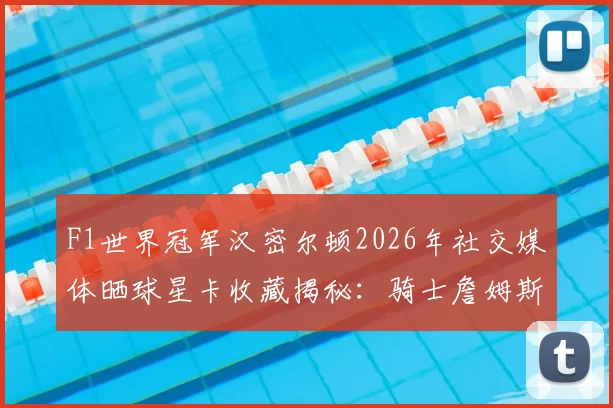 F1世界冠军汉密尔顿2026年社交媒体晒球星卡收藏揭秘:骑士詹姆斯卡、亨利与维尼修斯等体坛传奇在列,藏品价值引热议