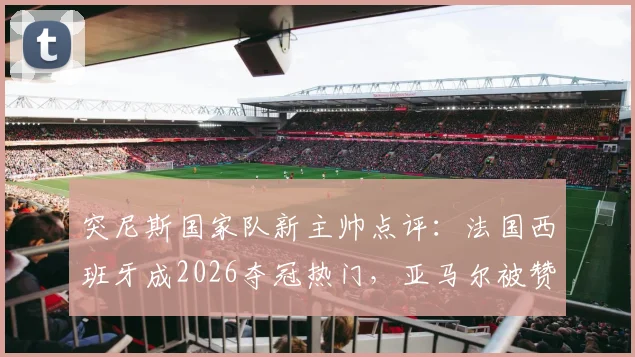 突尼斯国家队新主帅点评:法国西班牙成2026夺冠热门,亚马尔被赞为球场艺术家