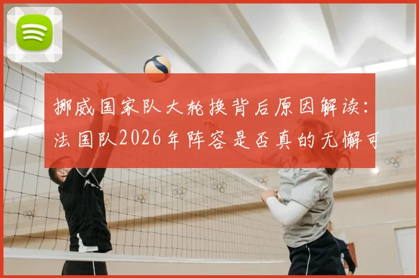 挪威国家队大轮换背后原因解读:法国队2026年阵容是否真的无懈可击?专业观点分析