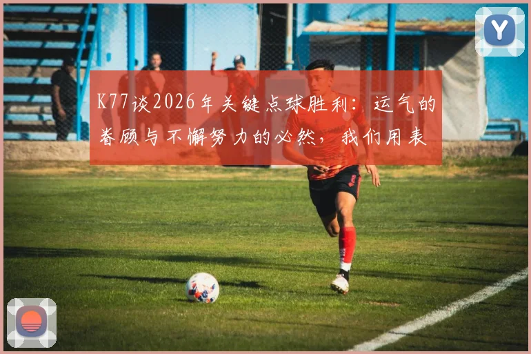 K77谈2026年关键点球胜利：运气的眷顾与不懈努力的必然，我们用表现赢得一切