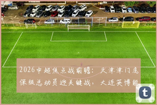 2026中超焦点战前瞻：天津津门虎保级总动员迎关键战，大连英博能否延续回暖势头终结四轮不胜？