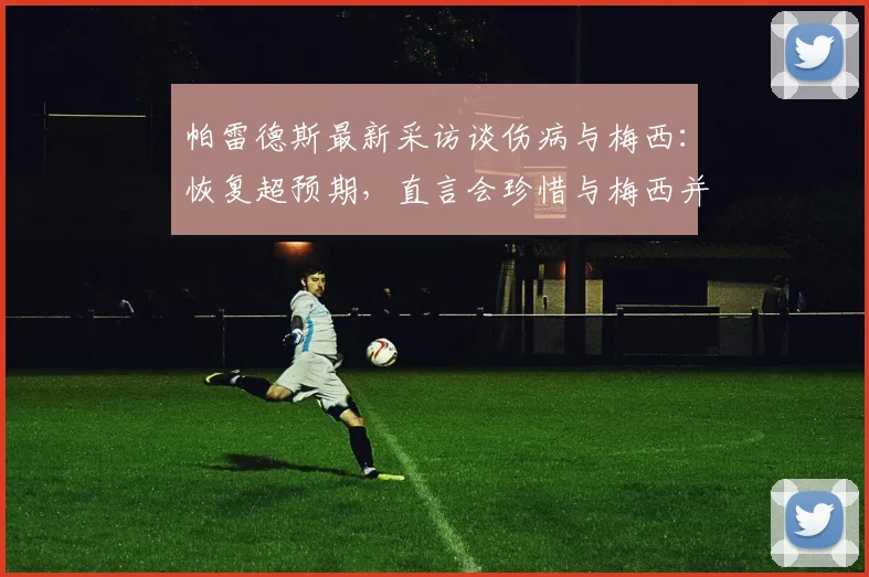 帕雷德斯最新采访谈伤病与梅西:恢复超预期,直言会珍惜与梅西并肩的每一天至2026
