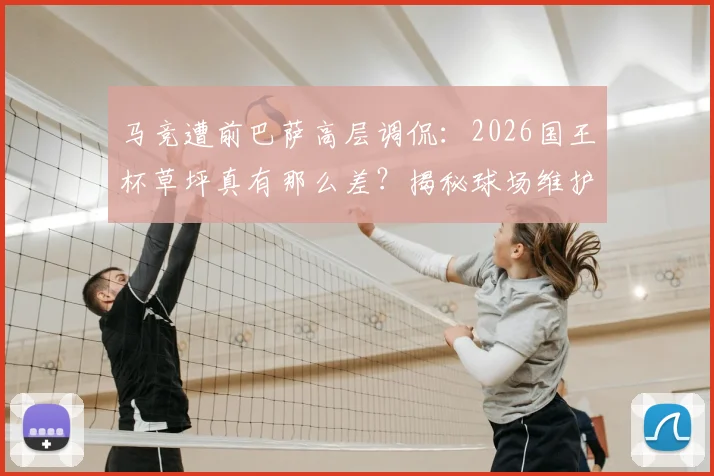 马竞遭前巴萨高层调侃：2026国王杯草坪真有那么差？揭秘球场维护与顶级赛事要求