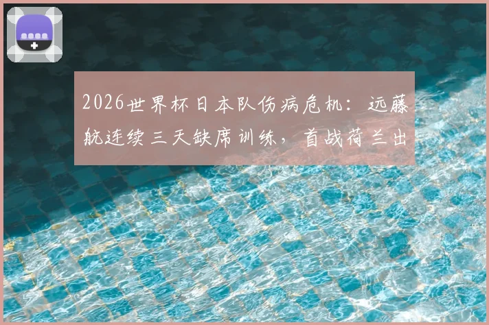 2026世界杯日本队伤病危机:远藤航连续三天缺席训练,首战荷兰出战成疑,最新伤情分析与影响解读