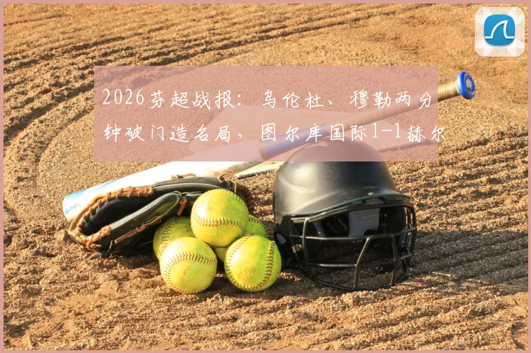 2026芬超战报：乌伦杜、穆勒两分钟破门造名局，图尔库国际1-1赫尔辛基全解析