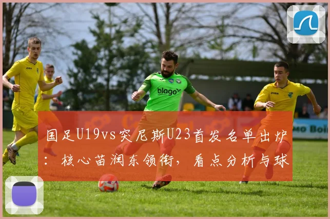 国足U19vs突尼斯U23首发名单出炉:核心苗润东领衔,看点分析与球员依合散背景介绍