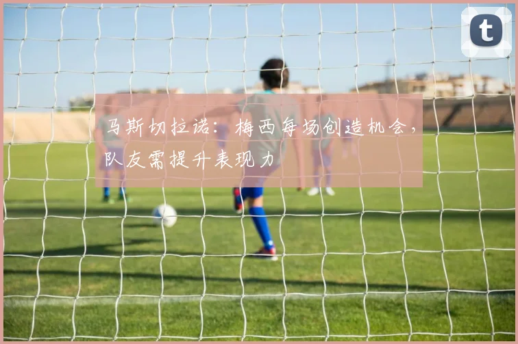马斯切拉诺：梅西每场创造机会，队友需提升表现力