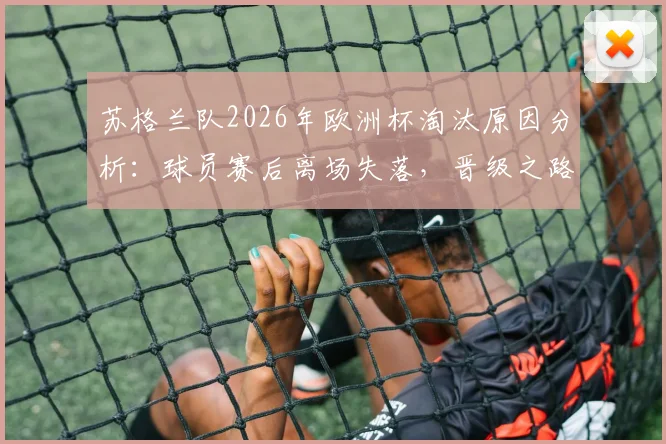 苏格兰队2026年欧洲杯淘汰原因分析：球员赛后离场失落，晋级之路为何在四天等待后终结？