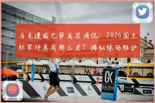 马竞遭前巴萨高层调侃：2026国王杯草坪真有那么差？揭秘球场维护与顶级赛事要求