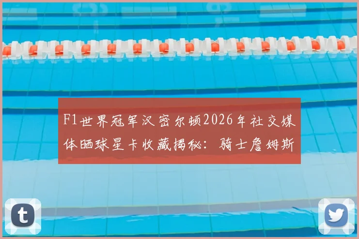 F1世界冠军汉密尔顿2026年社交媒体晒球星卡收藏揭秘:骑士詹姆斯卡、亨利与维尼修斯等体坛传奇在列,藏品价值引热议