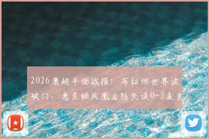2026澳超半场战报：布拉坦世界波破门，惠灵顿凤凰后防失误0-3麦克阿瑟FC，附进球视频与积分榜分析