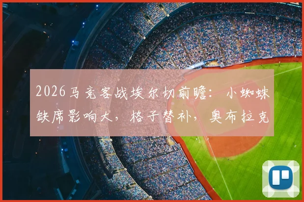 2026马竞客战埃尔切前瞻：小蜘蛛缺席影响大，格子替补，奥布拉克领衔防线