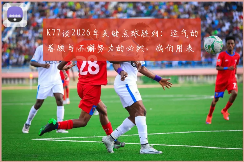 K77谈2026年关键点球胜利:运气的眷顾与不懈努力的必然,我们用表现赢得一切