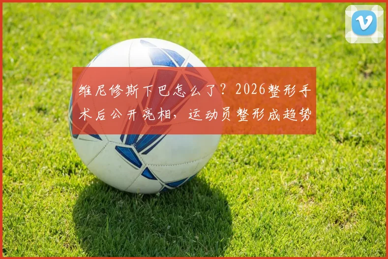 维尼修斯下巴怎么了?2026整形手术后公开亮相,运动员整形成趋势了吗?